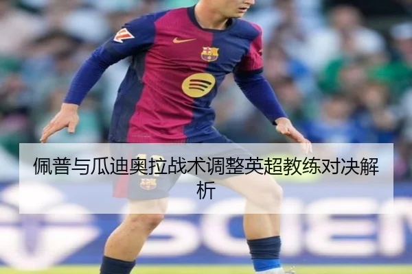 佩普与瓜迪奥拉战术调整英超教练对决解析